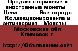 Продаю старинные и иностранные монеты › Цена ­ 4 500 - Все города Коллекционирование и антиквариат » Монеты   . Московская обл.,Климовск г.